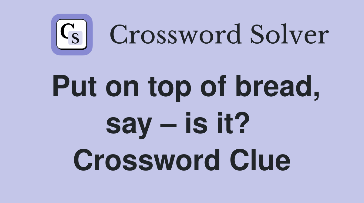 Put on top of bread, say – is it?  Crossword Clue