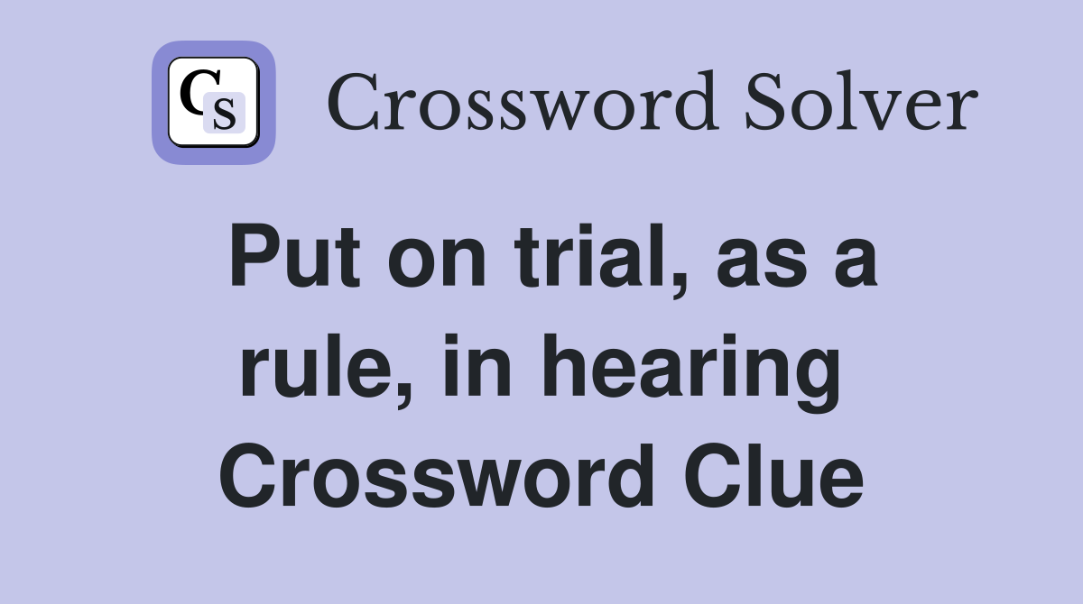 Put on trial, as a rule, in hearing Crossword Clue