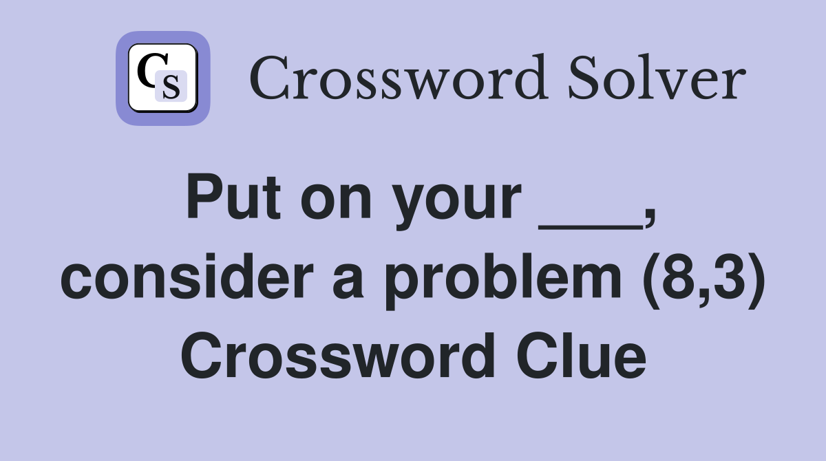 Put on your ___, consider a problem (8,3) Crossword Clue