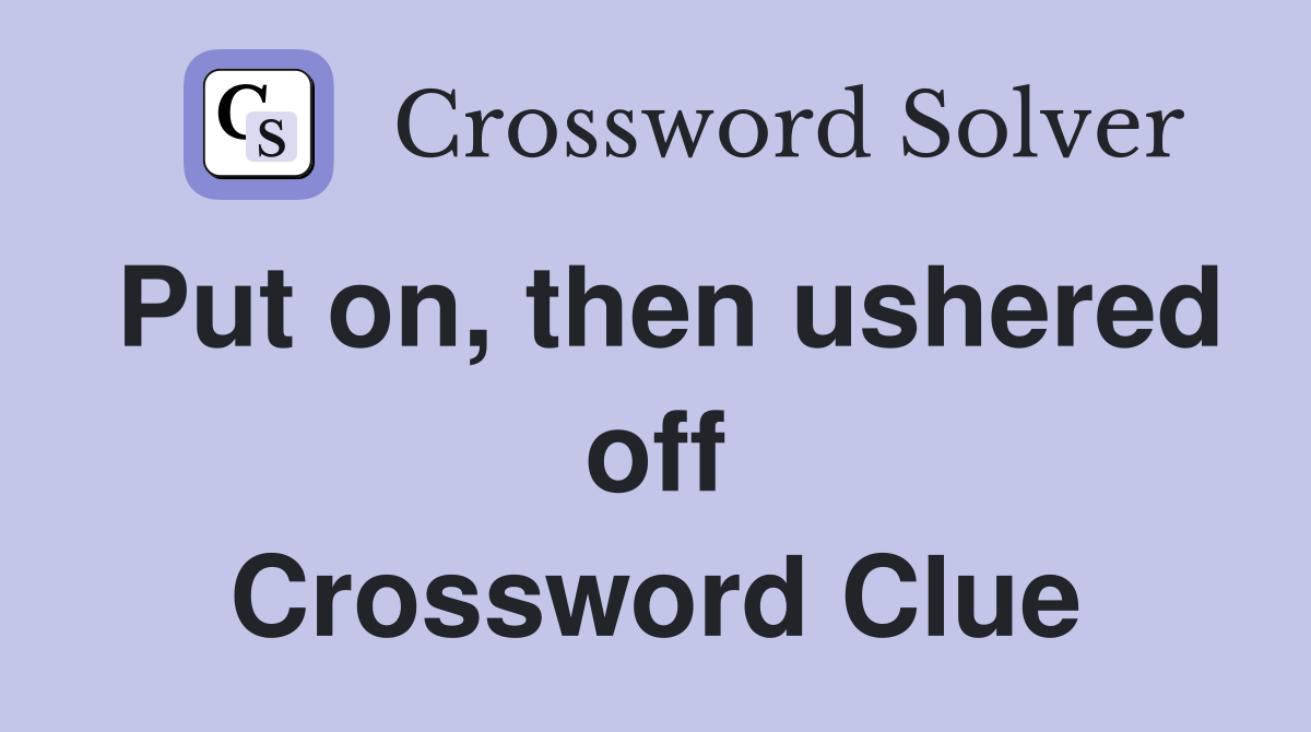 Put on, then ushered off Crossword Clue