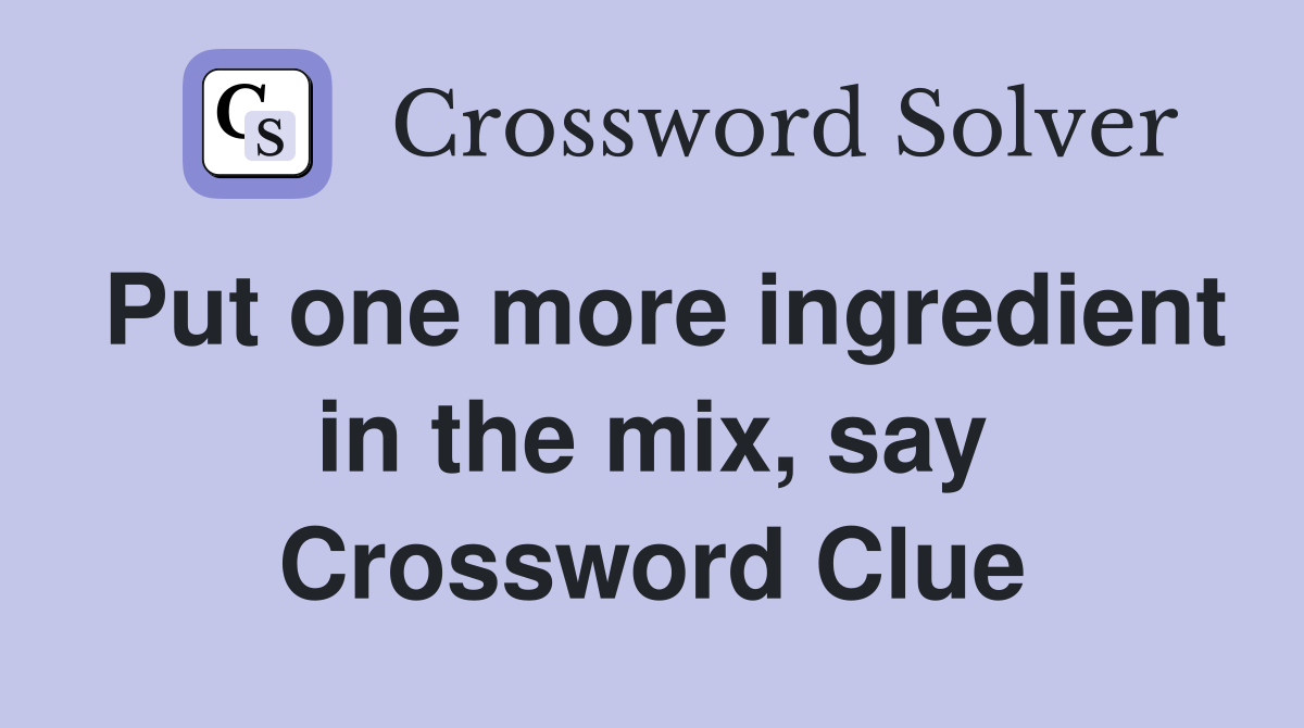 Put one more ingredient in the mix, say Crossword Clue