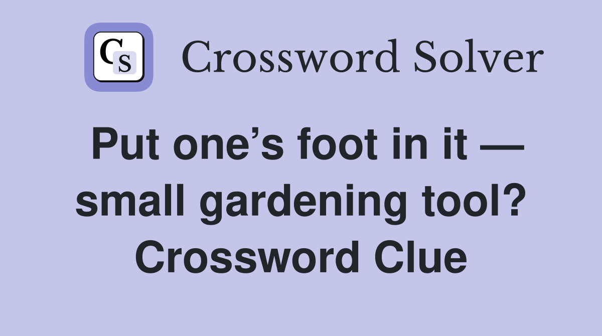 Put one’s foot in it — small gardening tool? Crossword Clue