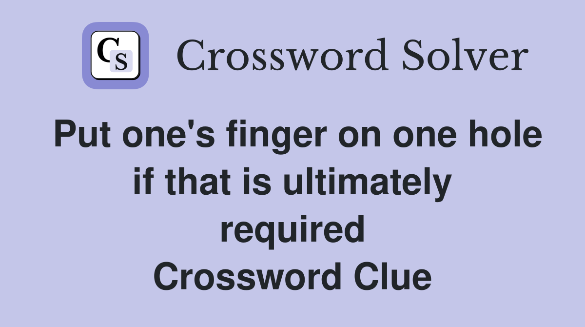 Put one's finger on one hole if that is ultimately required Crossword Clue