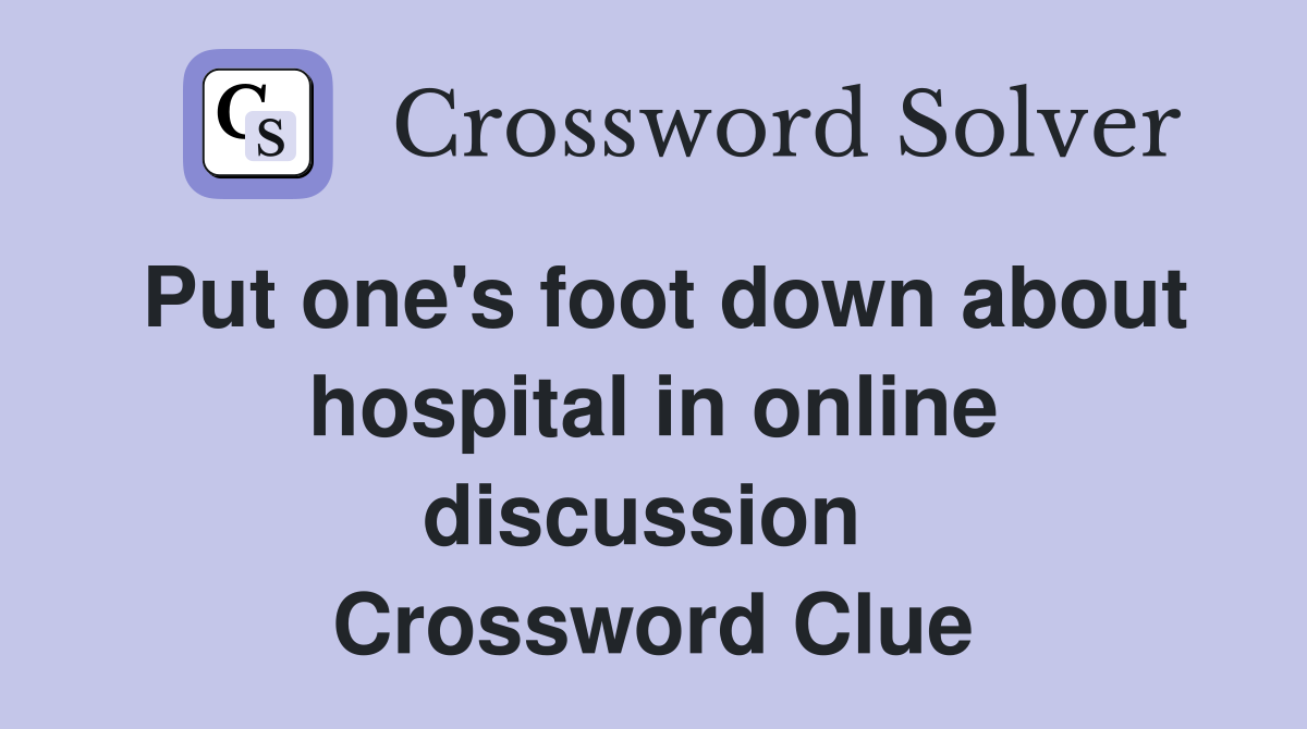 Put one's foot down about hospital in online discussion  Crossword Clue