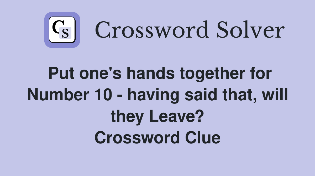 Put one's hands together for Number 10 - having said that, will they Leave? Crossword Clue
