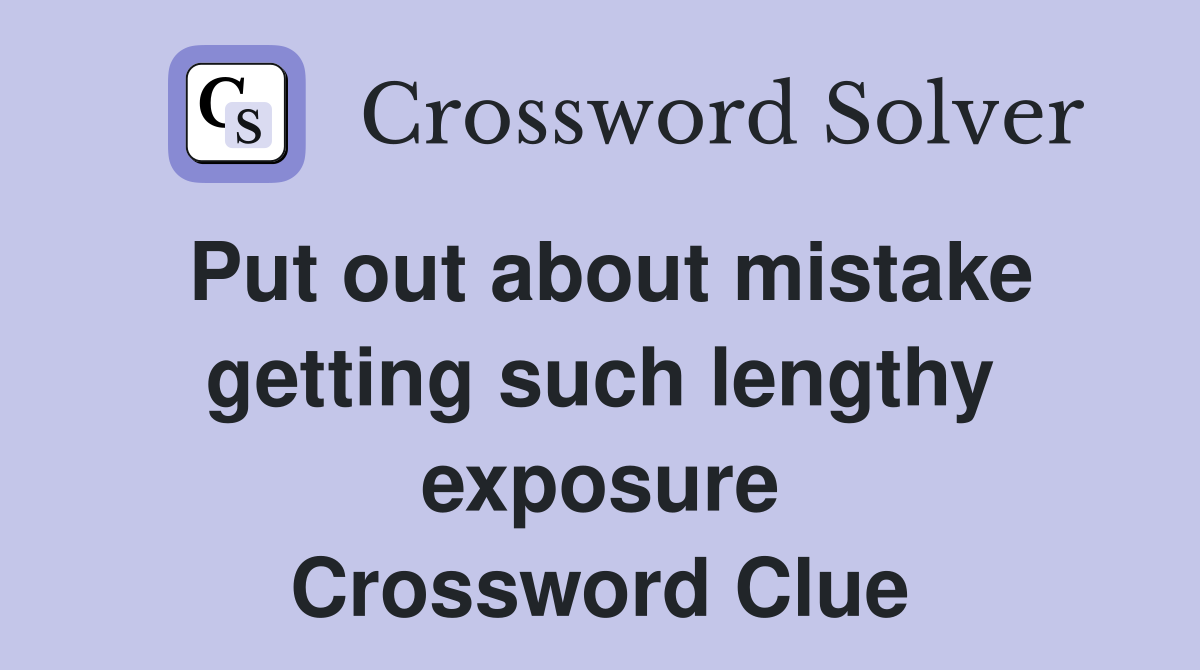 Put out about mistake getting such lengthy exposure Crossword Clue