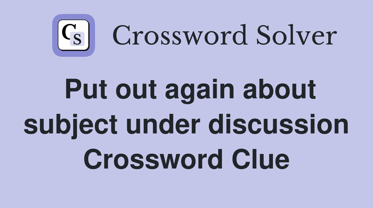 Put out again about subject under discussion Crossword Clue
