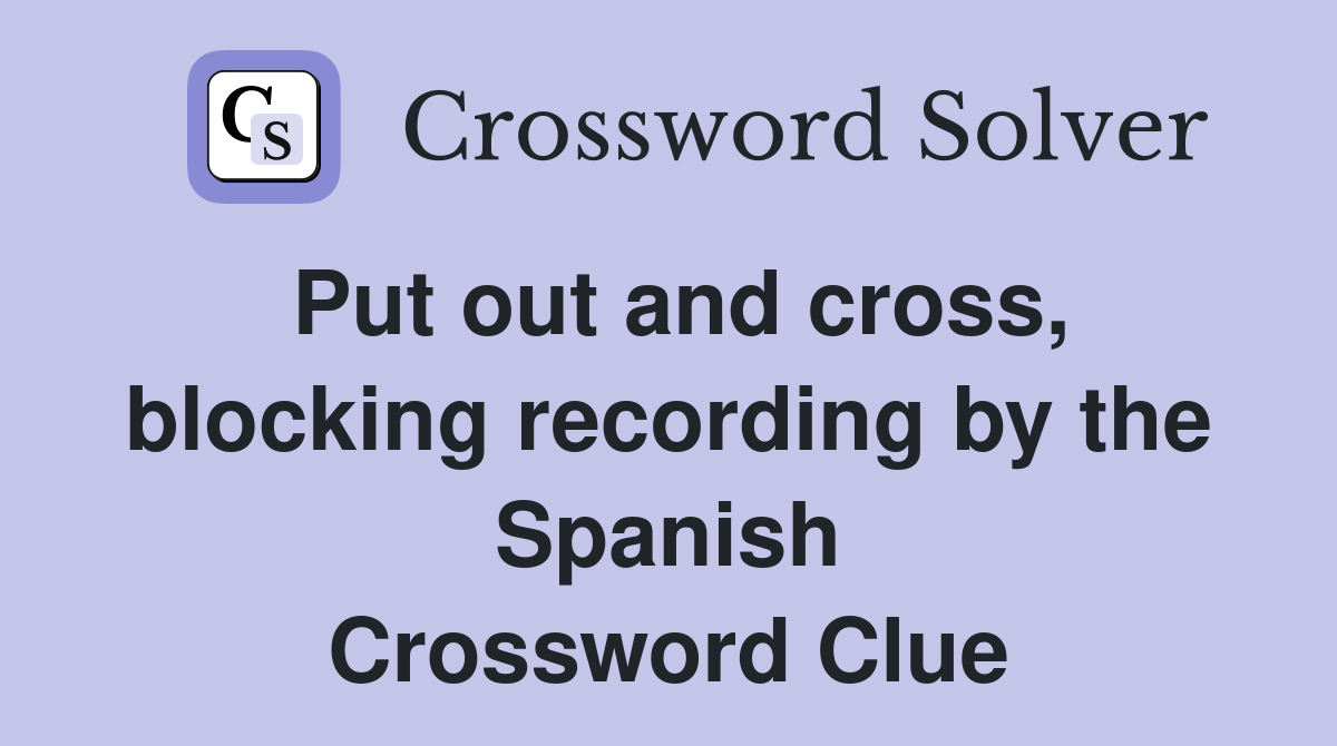 Put out and cross, blocking recording by the Spanish Crossword Clue
