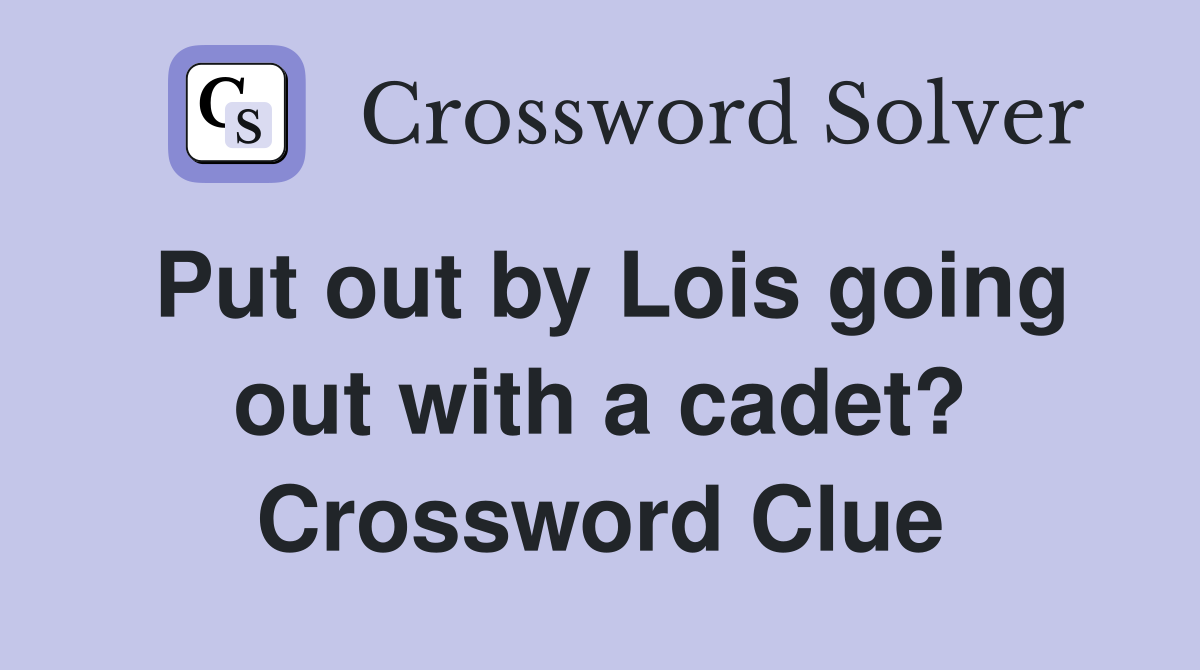 Put out by Lois going out with a cadet? Crossword Clue