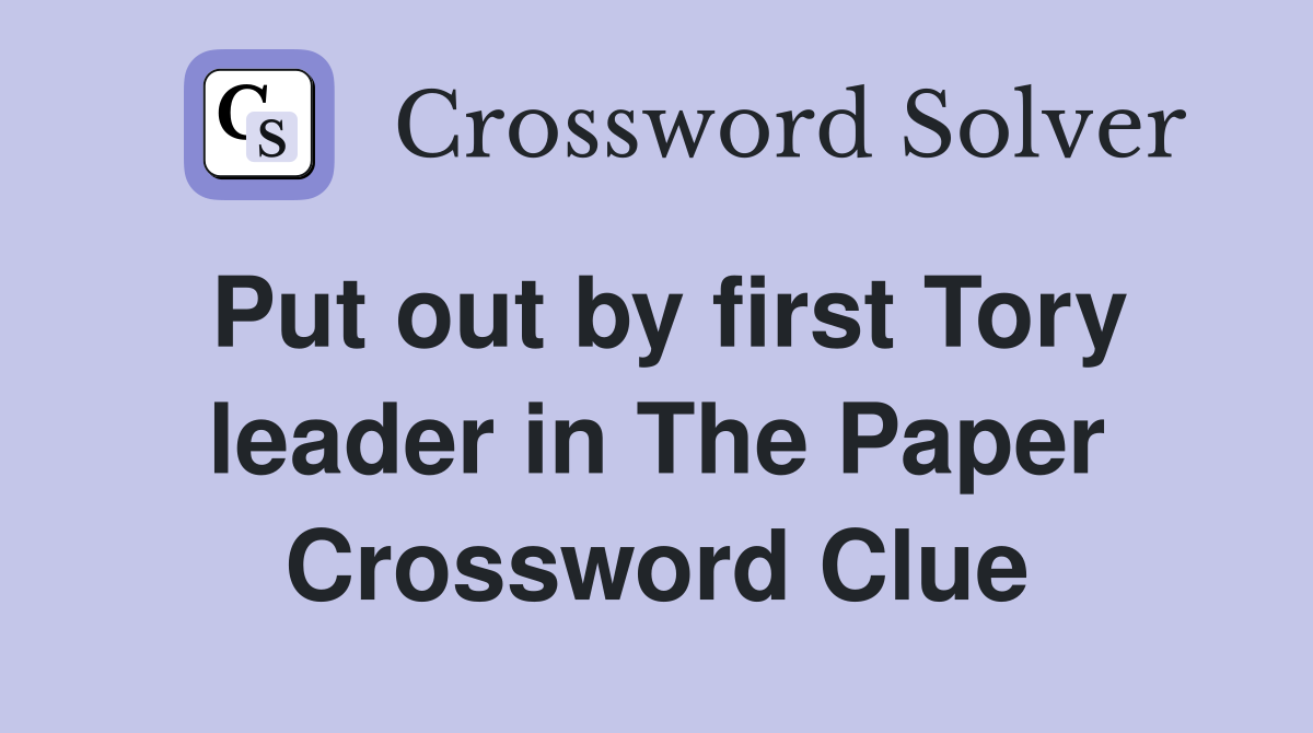 Put out by first Tory leader in The Paper Crossword Clue