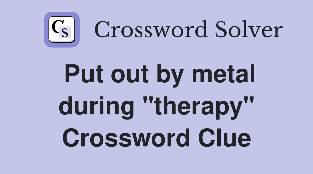 Put out by metal during "therapy" Crossword Clue