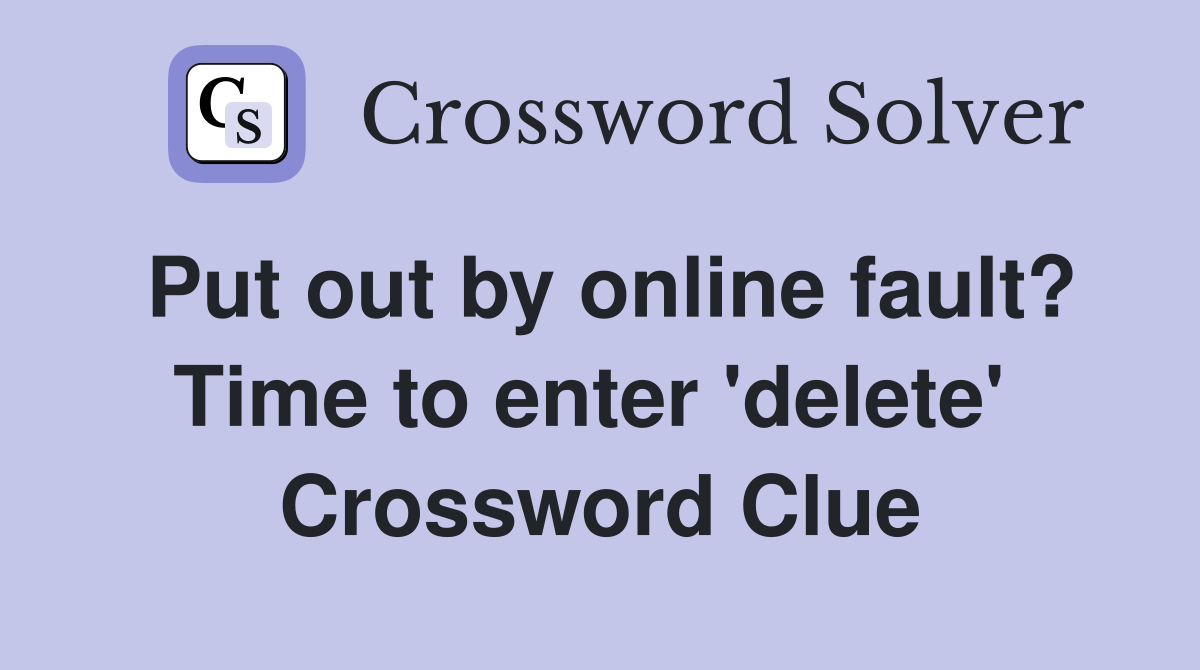 Put out by online fault? Time to enter 'delete'  Crossword Clue