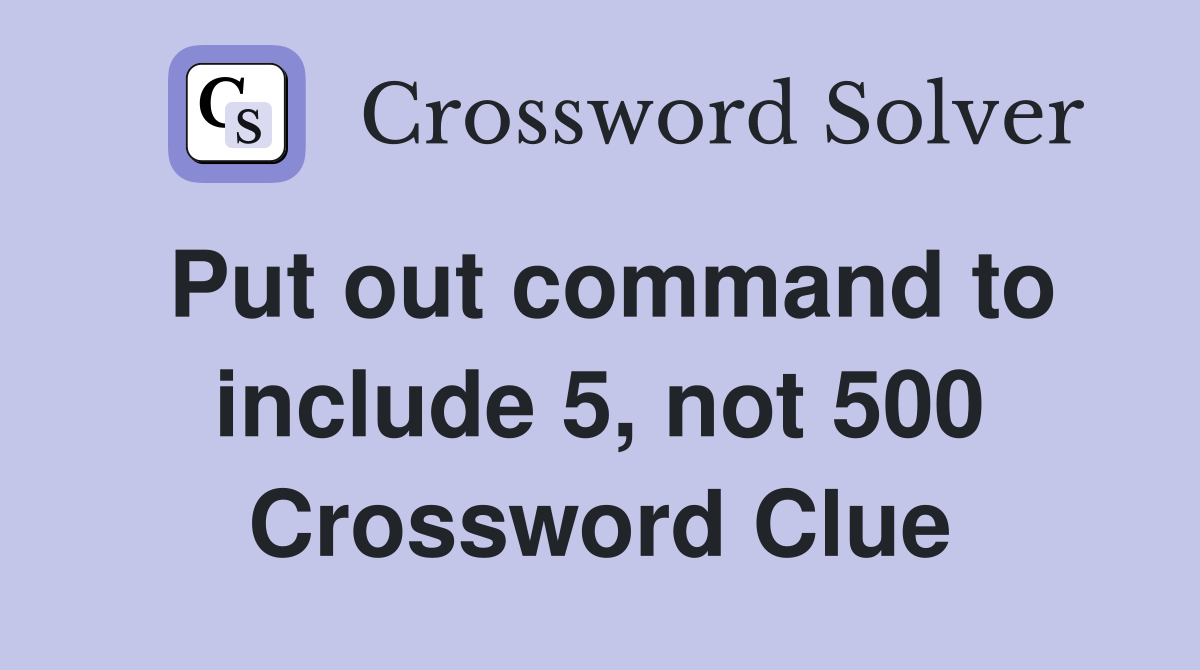 Put out command to include 5, not 500 Crossword Clue
