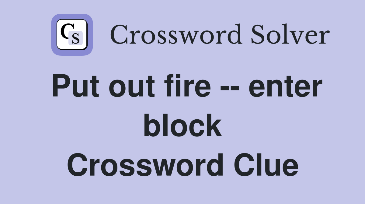 Put out fire -- enter block Crossword Clue