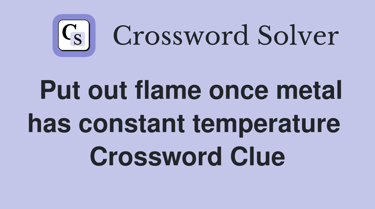 Put out flame once metal has constant temperature  Crossword Clue