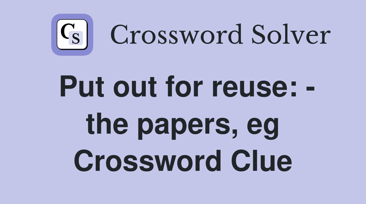 Put out for reuse: - the papers, eg Crossword Clue