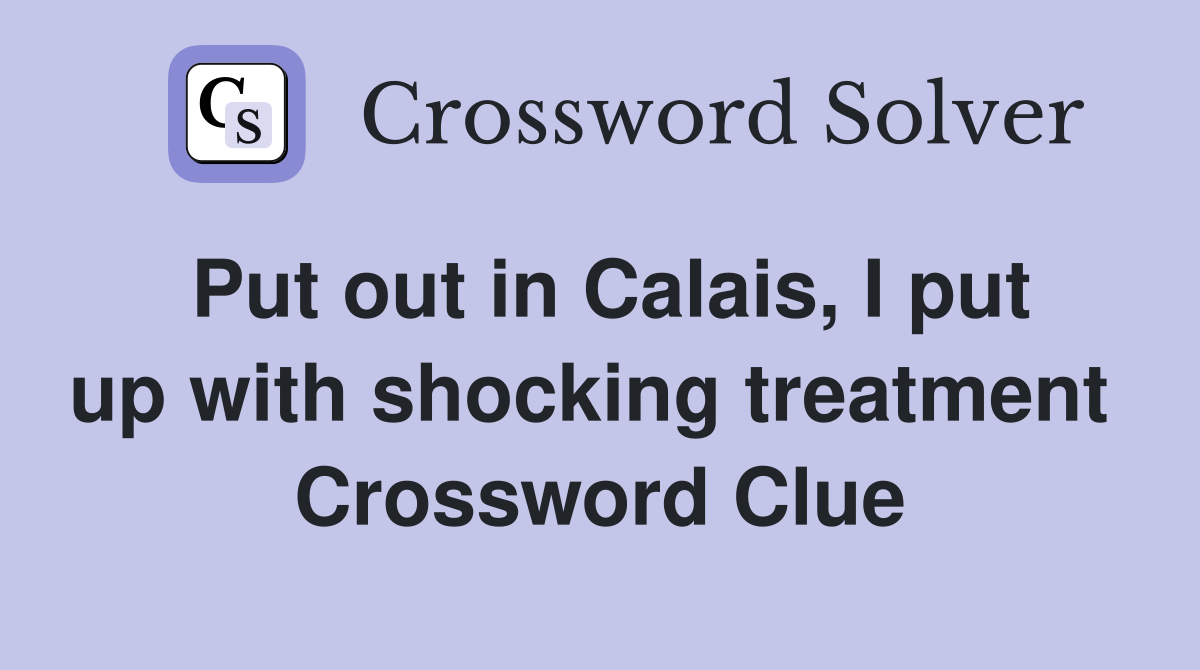 Put out in Calais, I put up with shocking treatment  Crossword Clue