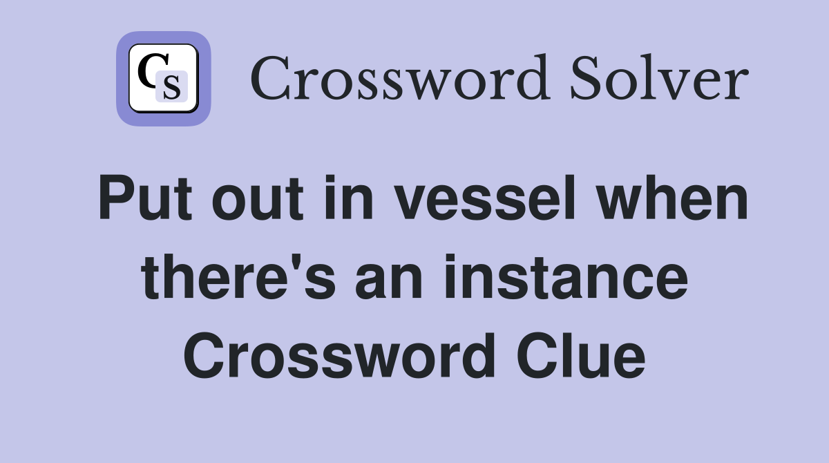 Put out in vessel when there's an instance Crossword Clue
