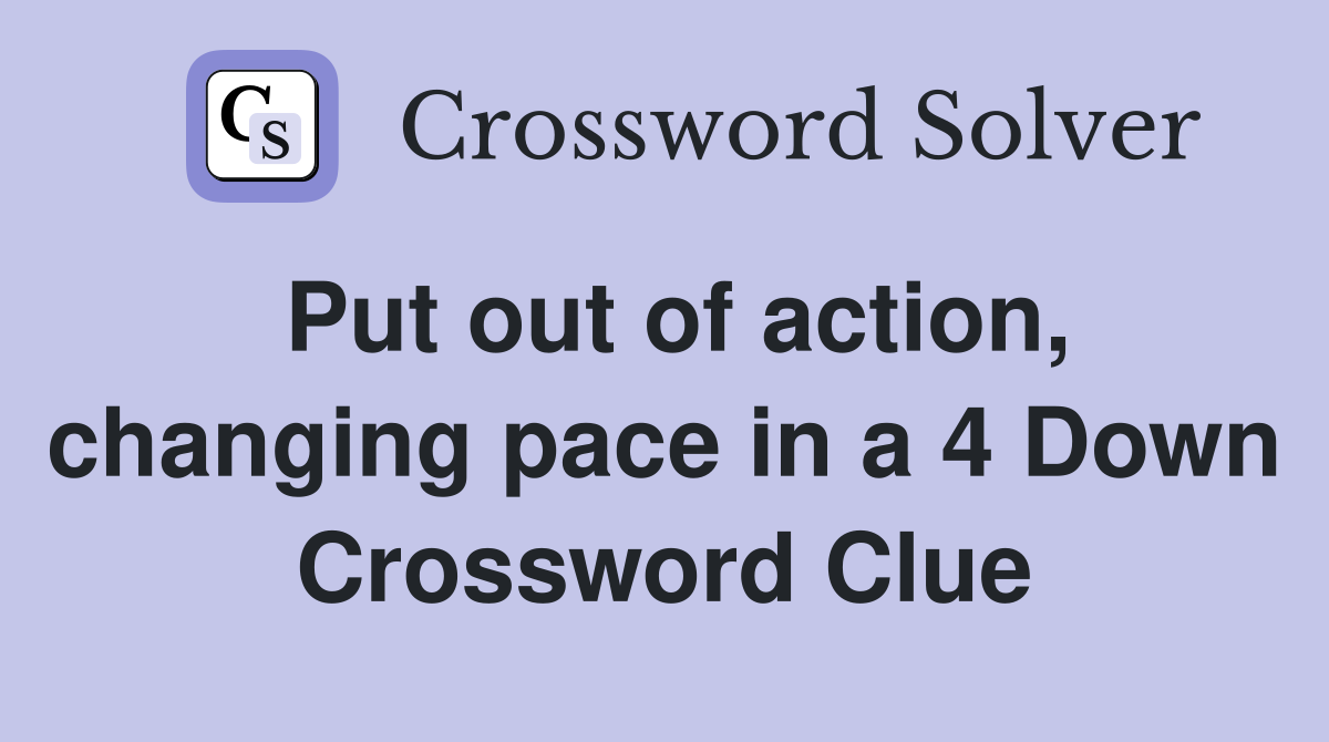 Put out of action changing pace in a 4 Down Crossword Clue Answers