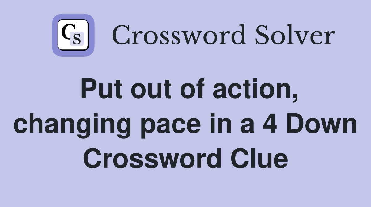 Put out of action, changing pace in a 4 Down Crossword Clue
