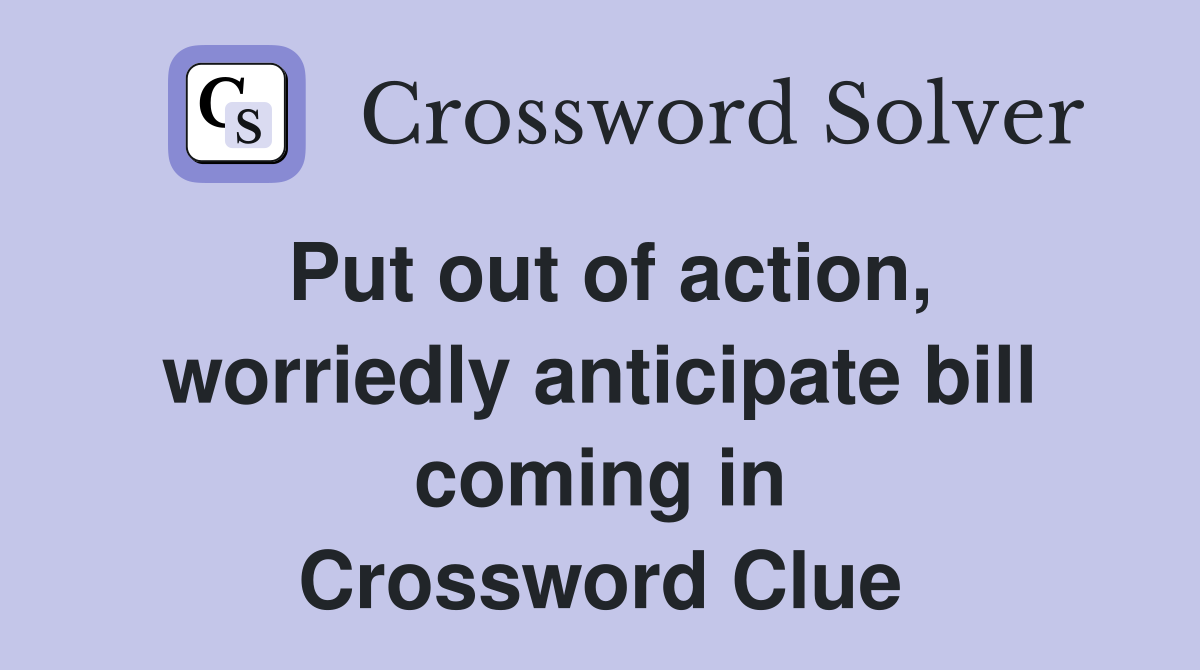 Put out of action, worriedly anticipate bill coming in Crossword Clue