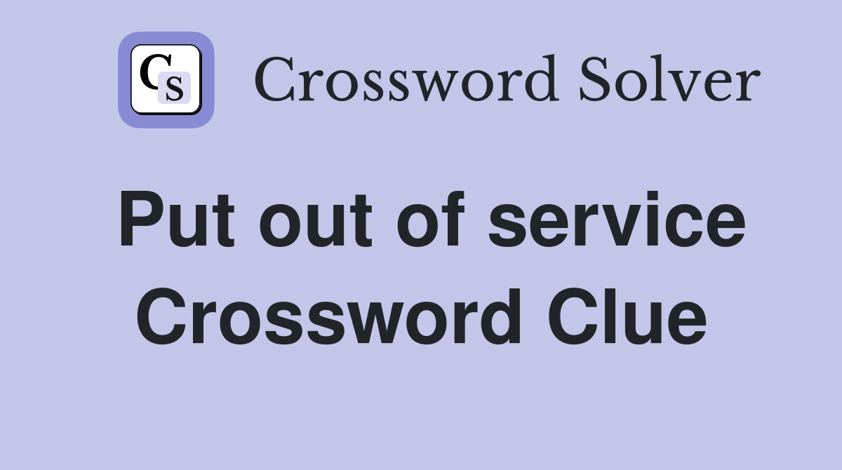 Put out of service Crossword Clue