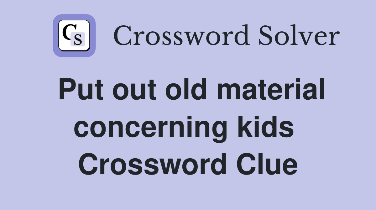 Put out old material concerning kids  Crossword Clue
