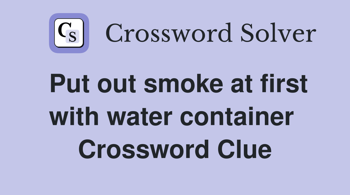 Put out smoke at first with water container  Crossword Clue