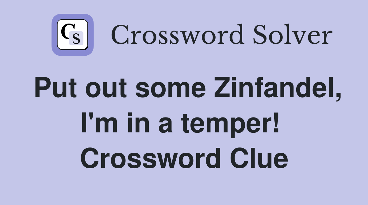 Put out some Zinfandel, I'm in a temper!  Crossword Clue