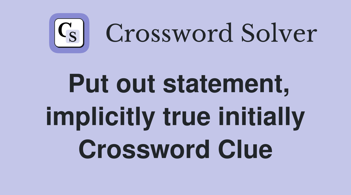 Put out statement, implicitly true initially Crossword Clue