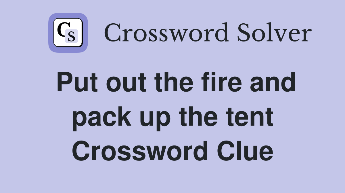 Put out the fire and pack up the tent Crossword Clue