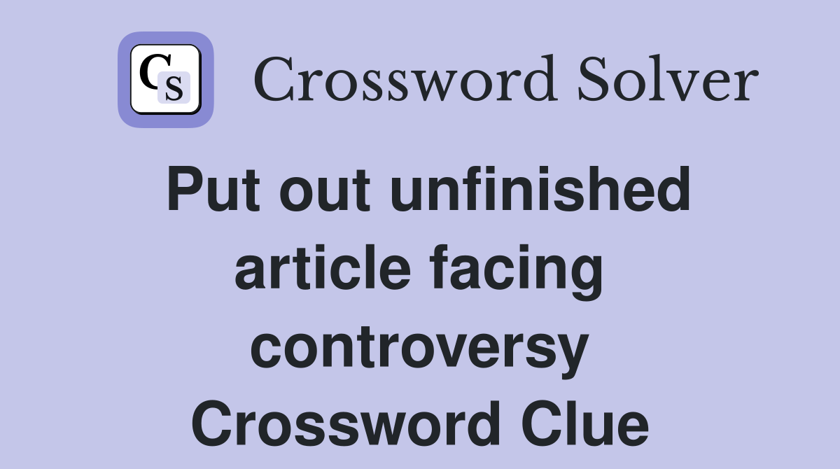 Put out unfinished article facing controversy Crossword Clue