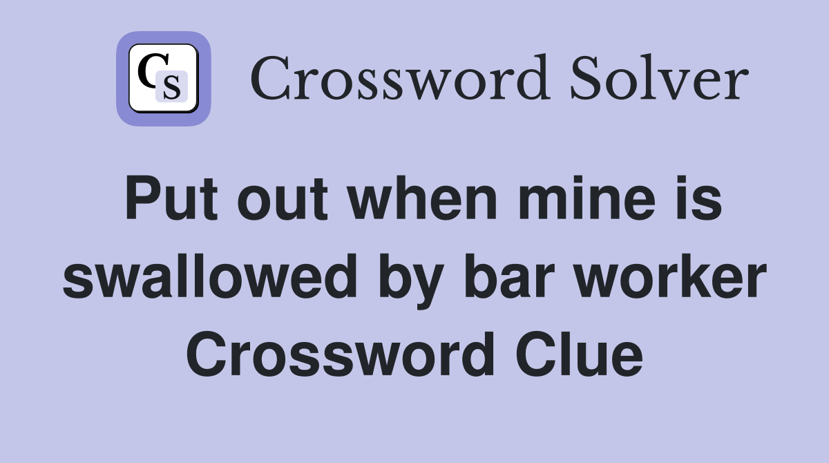 Put out when mine is swallowed by bar worker Crossword Clue