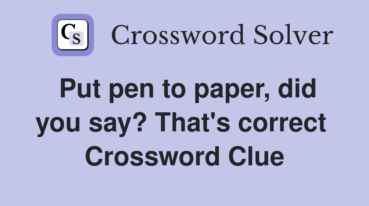 Put pen to paper, did you say? That's correct  Crossword Clue