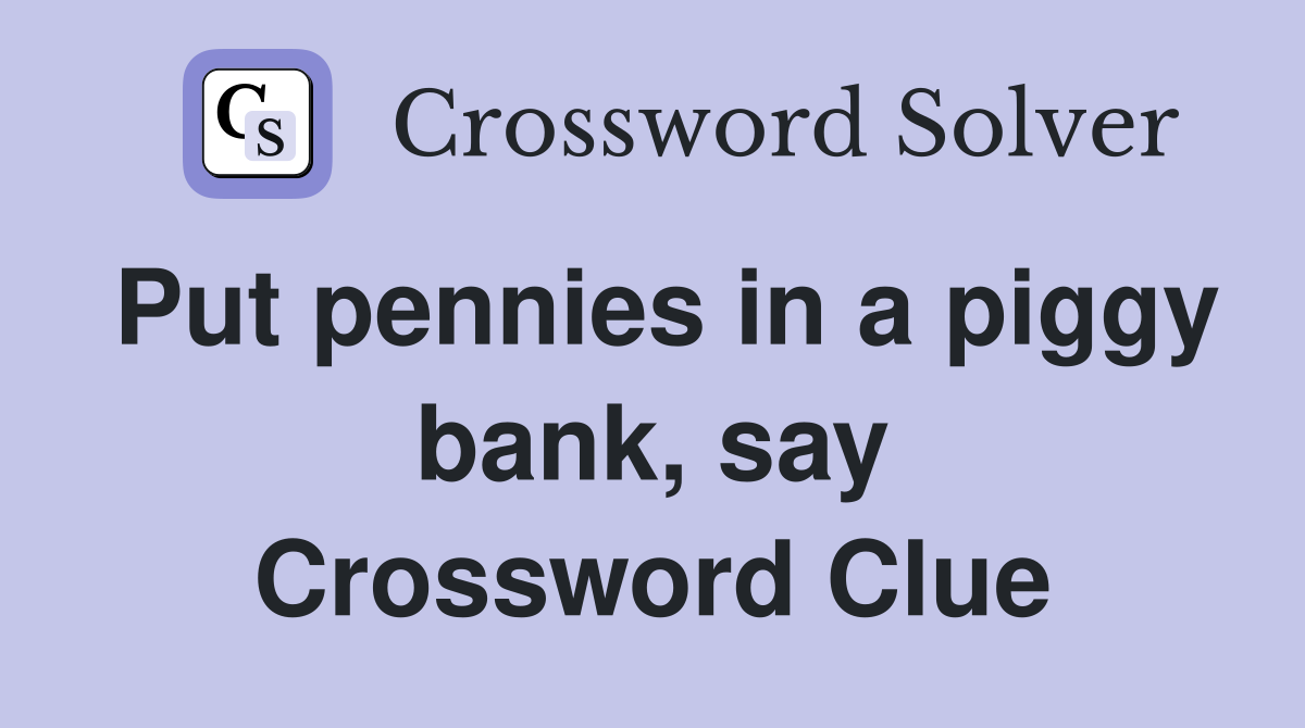 Put pennies in a piggy bank, say Crossword Clue