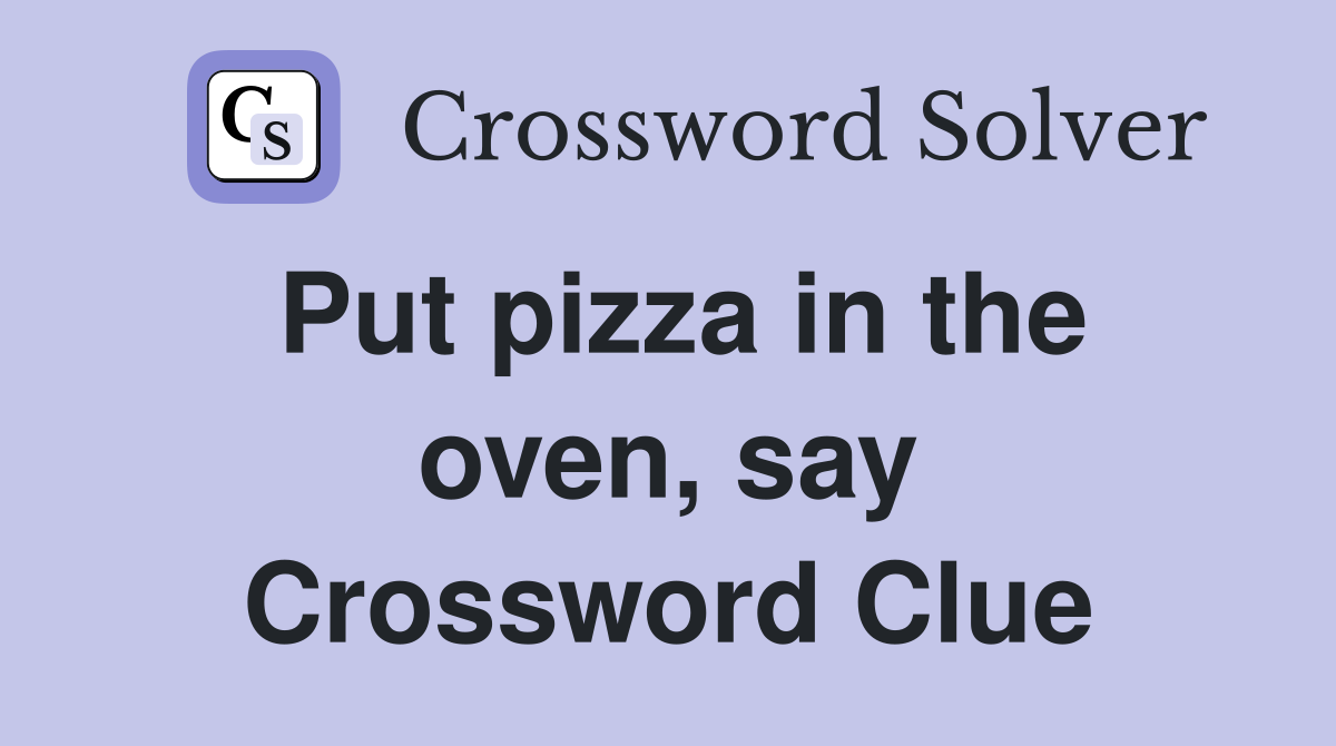 Put pizza in the oven, say Crossword Clue