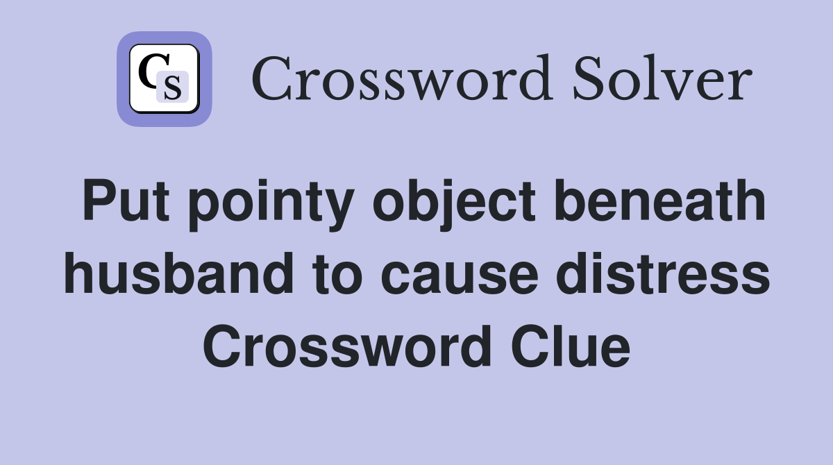 Put pointy object beneath husband to cause distress Crossword Clue
