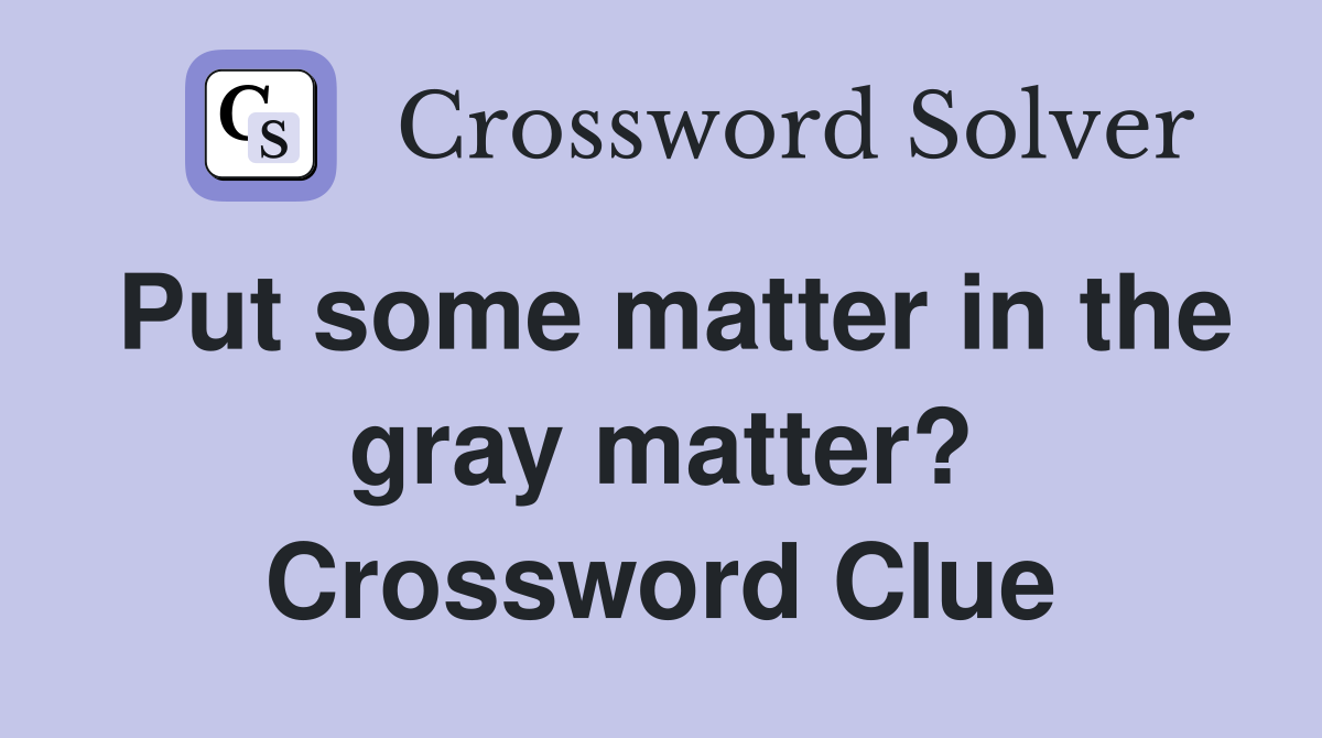 Put some matter in the gray matter? Crossword Clue