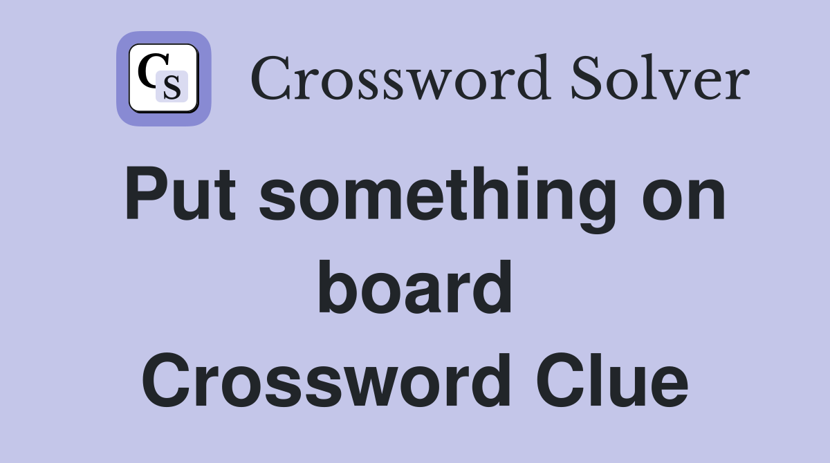Put something on board Crossword Clue