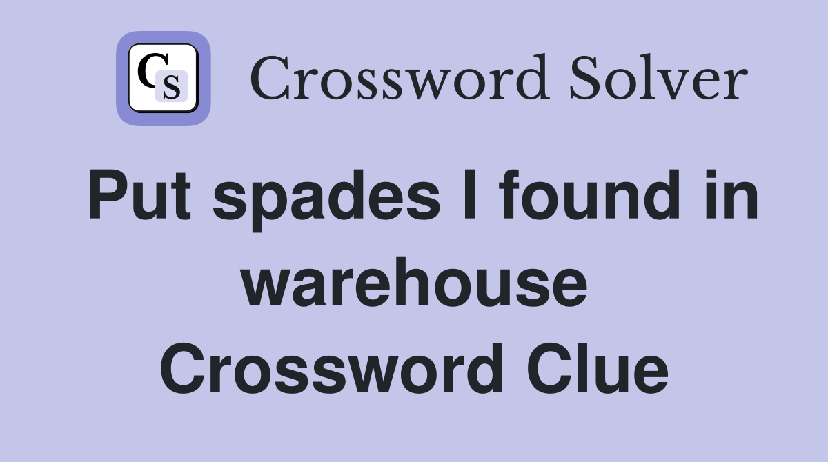 Put spades I found in warehouse Crossword Clue