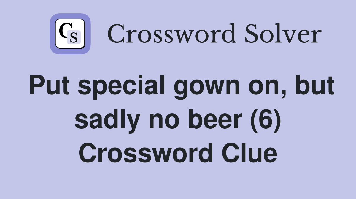 Put special gown on, but sadly no beer (6) Crossword Clue