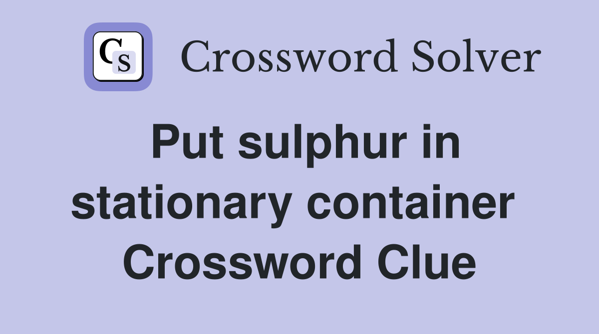 Put sulphur in stationary container  Crossword Clue
