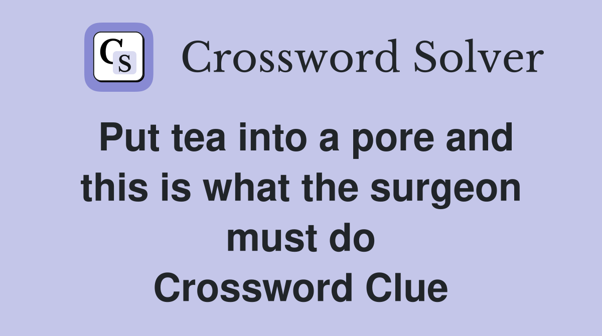 Put tea into a pore and this is what the surgeon must do Crossword Clue