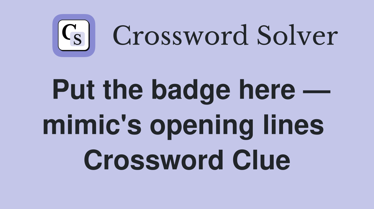 Put the badge here — mimic's opening lines  Crossword Clue