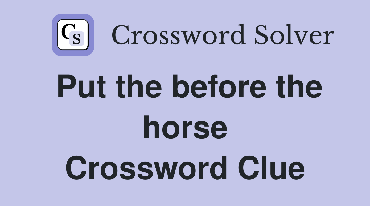 Put the before the horse Crossword Clue