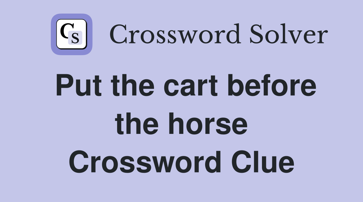 Put the cart before the horse Crossword Clue
