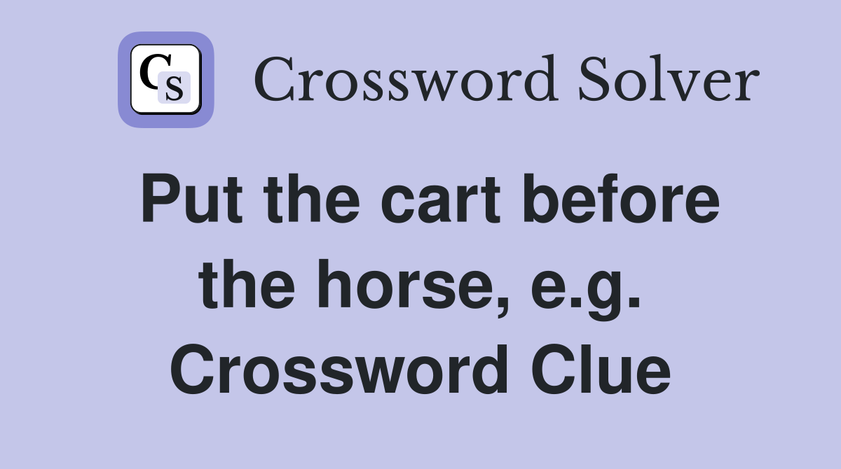 Put the cart before the horse, e.g. Crossword Clue