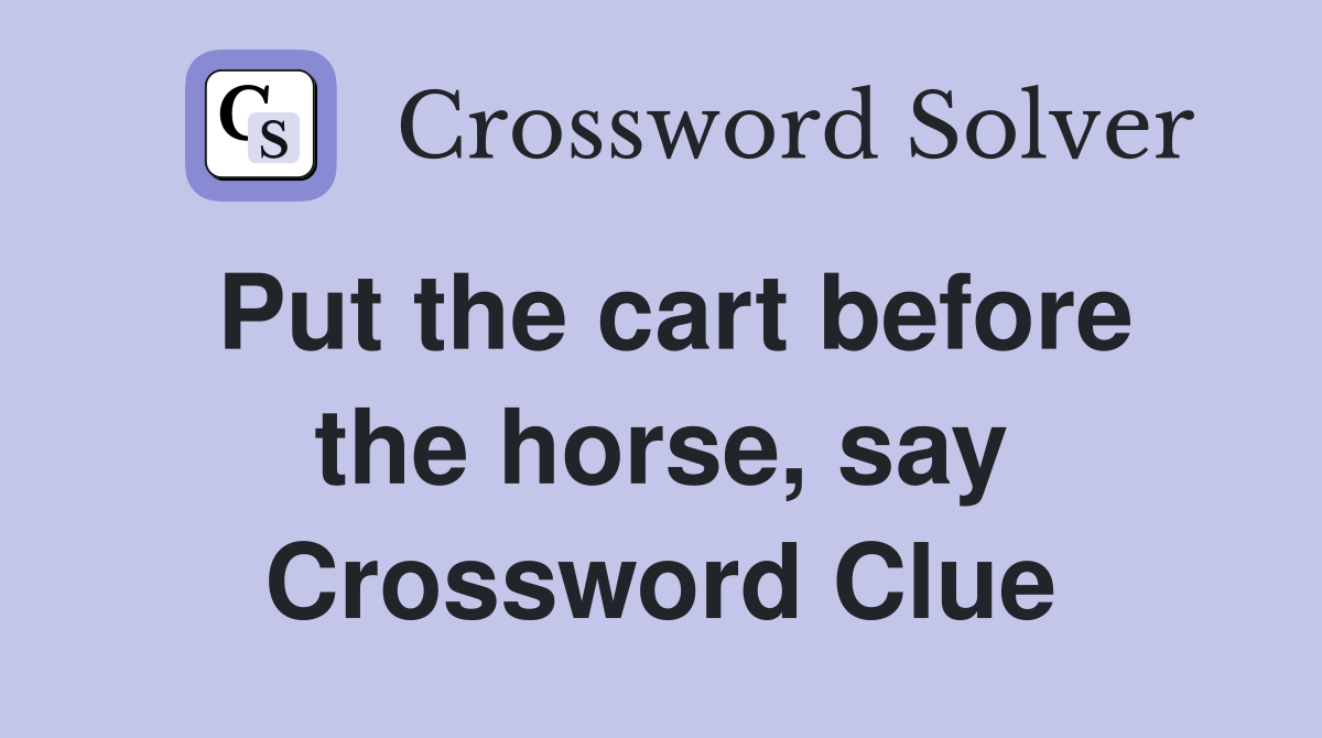 Put the cart before the horse, say Crossword Clue