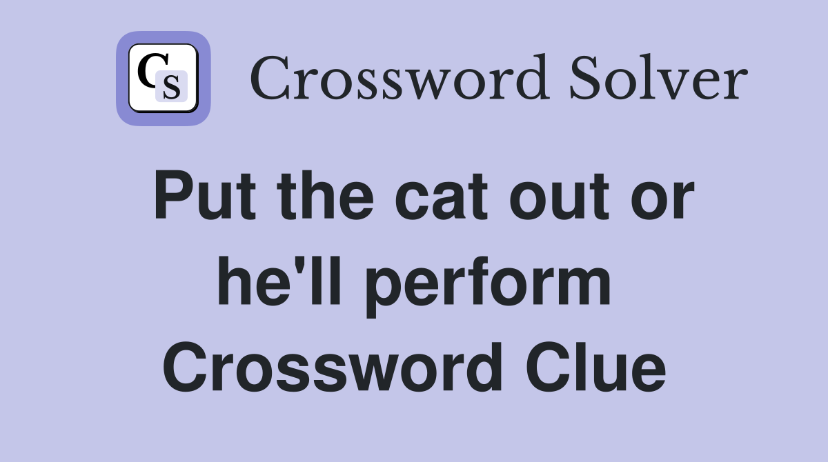 Put the cat out or he'll perform Crossword Clue
