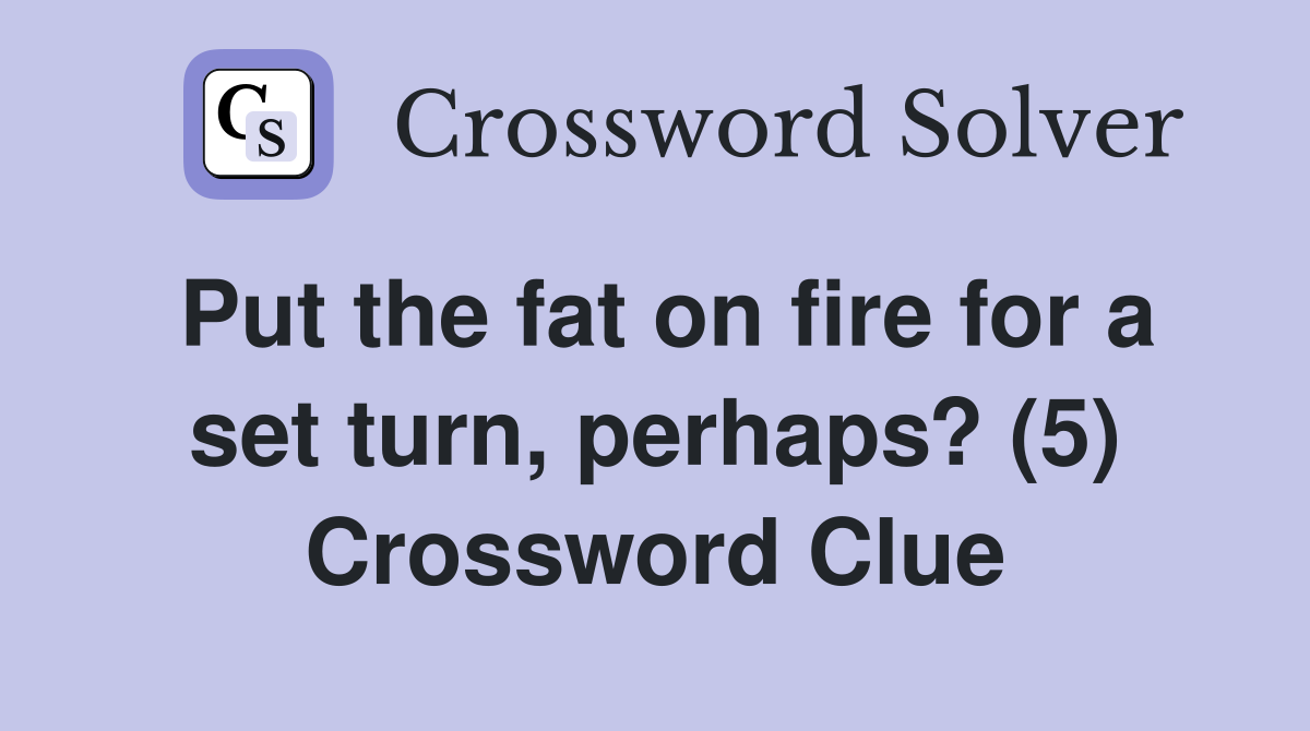 Put the fat on fire for a set turn, perhaps? (5) Crossword Clue